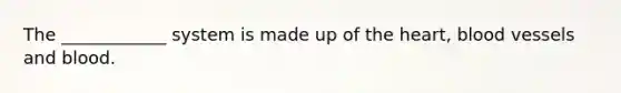The ____________ system is made up of the heart, blood vessels and blood.