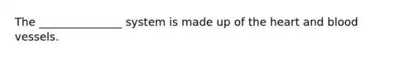 The _______________ system is made up of <a href='https://www.questionai.com/knowledge/kya8ocqc6o-the-heart' class='anchor-knowledge'>the heart</a> and <a href='https://www.questionai.com/knowledge/kZJ3mNKN7P-blood-vessels' class='anchor-knowledge'>blood vessels</a>.