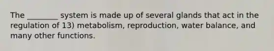 The ________ system is made up of several glands that act in the regulation of 13) metabolism, reproduction, water balance, and many other functions.