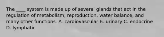 The ____ system is made up of several glands that act in the regulation of metabolism, reproduction, water balance, and many other functions. A. cardiovascular B. urinary C. endocrine D. lymphatic