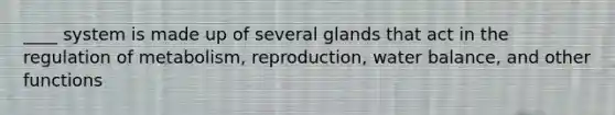 ____ system is made up of several glands that act in the regulation of metabolism, reproduction, water balance, and other functions