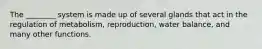 The ________ system is made up of several glands that act in the regulation of metabolism, reproduction, water balance, and many other functions.