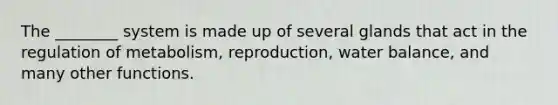 The ________ system is made up of several glands that act in the regulation of metabolism, reproduction, water balance, and many other functions.