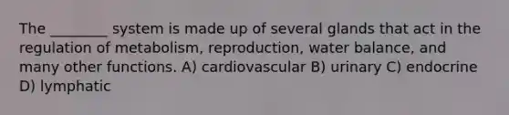 The ________ system is made up of several glands that act in the regulation of metabolism, reproduction, water balance, and many other functions. A) cardiovascular B) urinary C) endocrine D) lymphatic