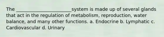 The ________________________system is made up of several glands that act in the regulation of metabolism, reproduction, water balance, and many other functions. a. Endocrine b. Lymphatic c. Cardiovascular d. Urinary