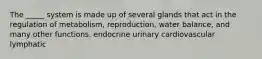 The _____ system is made up of several glands that act in the regulation of metabolism, reproduction, water balance, and many other functions. endocrine urinary cardiovascular lymphatic