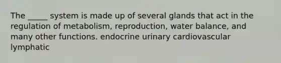 The _____ system is made up of several glands that act in the regulation of metabolism, reproduction, water balance, and many other functions. endocrine urinary cardiovascular lymphatic