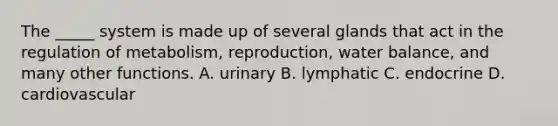 The _____ system is made up of several glands that act in the regulation of metabolism, reproduction, water balance, and many other functions. A. urinary B. lymphatic C. endocrine D. cardiovascular