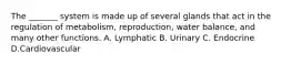 The _______ system is made up of several glands that act in the regulation of metabolism, reproduction, water balance, and many other functions. A. Lymphatic B. Urinary C. Endocrine D.Cardiovascular