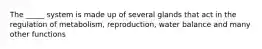 The _____ system is made up of several glands that act in the regulation of metabolism, reproduction, water balance and many other functions