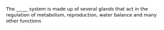 The _____ system is made up of several glands that act in the regulation of metabolism, reproduction, water balance and many other functions