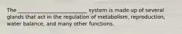 The ___________________________ system is made up of several glands that act in the regulation of metabolism, reproduction, water balance, and many other functions.