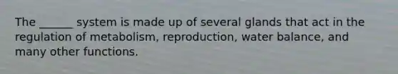 The ______ system is made up of several glands that act in the regulation of metabolism, reproduction, water balance, and many other functions.