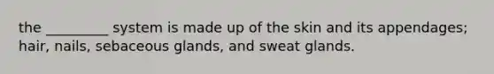 the _________ system is made up of the skin and its appendages; hair, nails, sebaceous glands, and sweat glands.