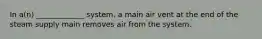 In a(n) _____________ system, a main air vent at the end of the steam supply main removes air from the system.