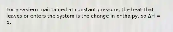 For a system maintained at constant pressure, the heat that leaves or enters the system is the change in enthalpy, so ΔH = q.