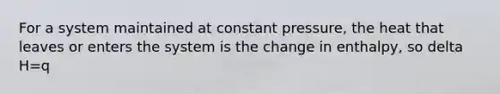 For a system maintained at constant pressure, the heat that leaves or enters the system is the change in enthalpy, so delta H=q