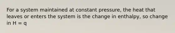 For a system maintained at constant pressure, the heat that leaves or enters the system is the change in enthalpy, so change in H = q