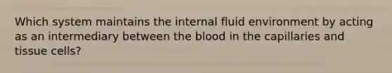 Which system maintains the internal fluid environment by acting as an intermediary between the blood in the capillaries and tissue cells?