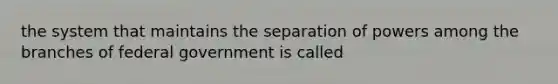 the system that maintains the separation of powers among the branches of federal government is called