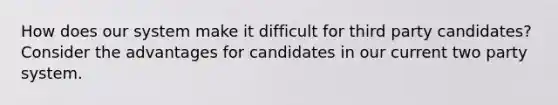 How does our system make it difficult for third party candidates? Consider the advantages for candidates in our current two party system.