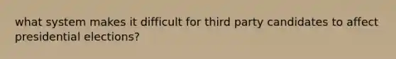 what system makes it difficult for third party candidates to affect presidential elections?