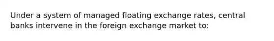 Under a system of managed floating exchange rates, central banks intervene in the foreign exchange market to: