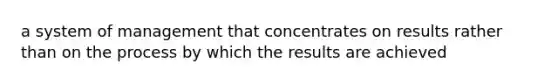 a system of management that concentrates on results rather than on the process by which the results are achieved