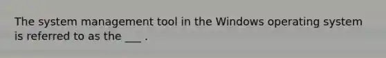 The system management tool in the Windows operating system is referred to as the ___ .