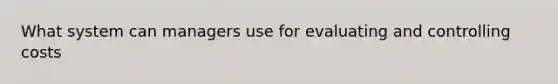 What system can managers use for evaluating and controlling costs
