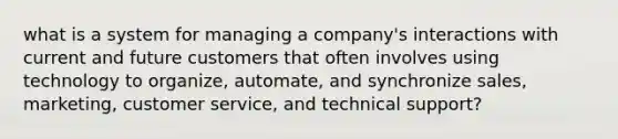 what is a system for managing a company's interactions with current and future customers that often involves using technology to organize, automate, and synchronize sales, marketing, customer service, and technical support?