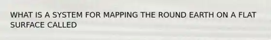 WHAT IS A SYSTEM FOR MAPPING THE ROUND EARTH ON A FLAT SURFACE CALLED