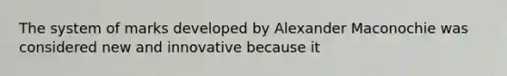 The system of marks developed by Alexander Maconochie was considered new and innovative because it