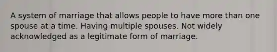 A system of marriage that allows people to have more than one spouse at a time. Having multiple spouses. Not widely acknowledged as a legitimate form of marriage.