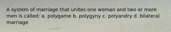 A system of marriage that unites one woman and two or more men is called: a. polygame b. polygyny c. polyandry d. bilateral marriage