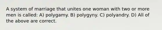 A system of marriage that unites one woman with two or more men is called: A) polygamy. B) polygyny. C) polyandry. D) All of the above are correct.