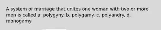 A system of marriage that unites one woman with two or more men is called a. polygyny. b. polygamy. c. polyandry. d. monogamy