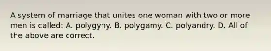 A system of marriage that unites one woman with two or more men is called: A. polygyny. B. polygamy. C. polyandry. D. All of the above are correct.