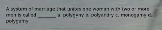 A system of marriage that unites one woman with two or more men is called ________ a. polygyny b. polyandry c. monogamy d. polygamy