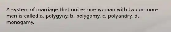 A system of marriage that unites one woman with two or more men is called a. polygyny. b. polygamy. c. polyandry. d. monogamy.