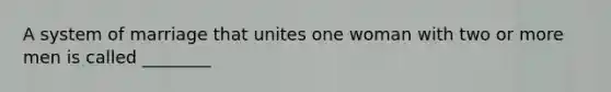 A system of marriage that unites one woman with two or more men is called ________