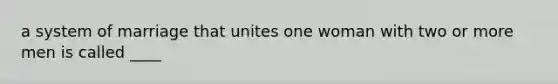 a system of marriage that unites one woman with two or more men is called ____