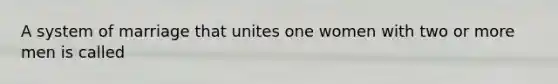 A system of marriage that unites one women with two or more men is called