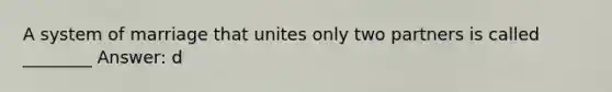 A system of marriage that unites only two partners is called ________ Answer: d