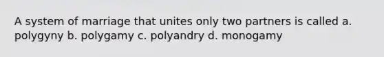 A system of marriage that unites only two partners is called a. polygyny b. polygamy c. polyandry d. monogamy