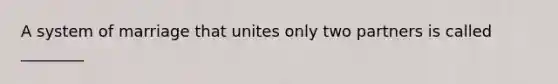 A system of marriage that unites only two partners is called ________