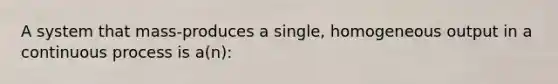 A system that mass-produces a single, homogeneous output in a continuous process is a(n):