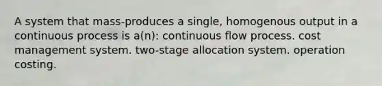 A system that mass-produces a single, homogenous output in a continuous process is a(n): continuous flow process. cost management system. two-stage allocation system. operation costing.