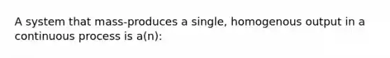 A system that mass-produces a single, homogenous output in a continuous process is a(n):