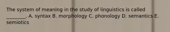 The system of meaning in the study of linguistics is called​ ________. A. syntax B. morphology C. phonology D. semantics E. semiotics